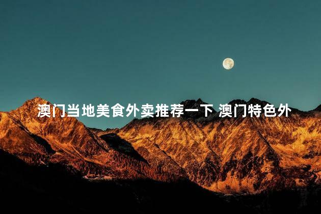 澳门当地美食外卖推荐一下 澳门特色外卖美食推荐